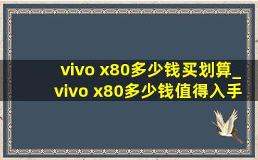 vivo x80多少钱买划算_vivo x80多少钱值得入手